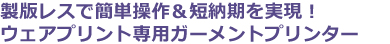 製版レスで簡単操作。ウエアプリント専用プリンタ