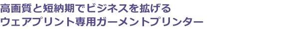 高画質と短納期でビジネスを拡げるウェアプリント専用ガーメントプリンター