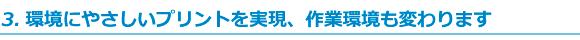 環境にやさしいプリントを実現、作業環境も変わります